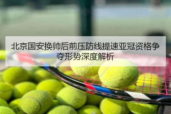 北京国安换帅后前压防线提速亚冠资格争夺形势深度解析